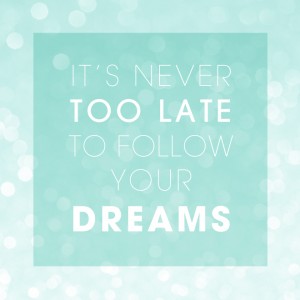 It's never TOO late to follow your DREAMS